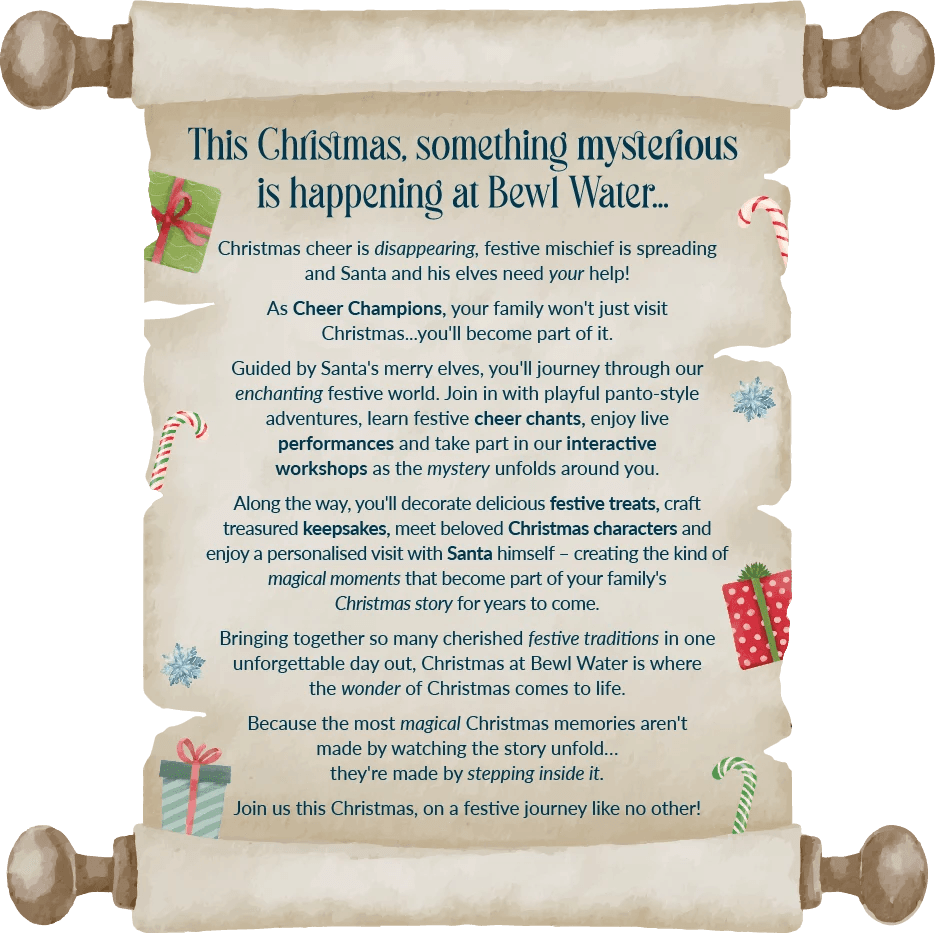 This Christmas, something mysterious is happening at Bewl Water. Christmas cheer is disappearing and Santa and his elves need your help. As Cheer Champions, your family won't just visit Christmas, you'll become part of it.